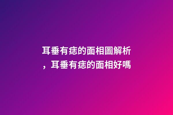 耳垂有痣的面相圖解析，耳垂有痣的面相好嗎